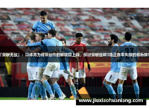 「曼联无敌」：以体育为背景创作的新项目上线，探讨曼联连续3场正赛零失球的背后故事。