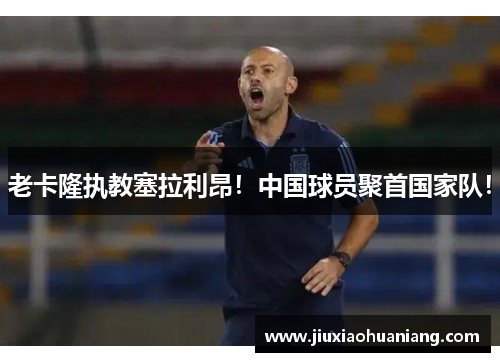 老卡隆执教塞拉利昂！中国球员聚首国家队！